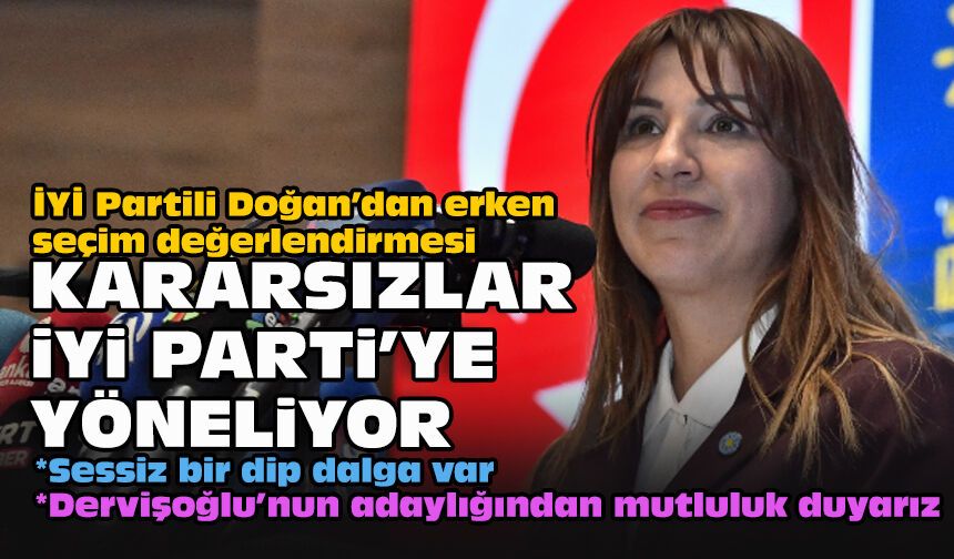 İYİ Partili Doğan’dan erken seçim değerlendirmesi: Kararsızlar İYİ Parti’ye yöneliyor