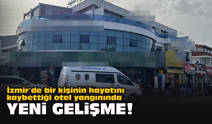 İzmir'de bir kişinin hayatını kaybettiği otel yangınında yeni gelişme!