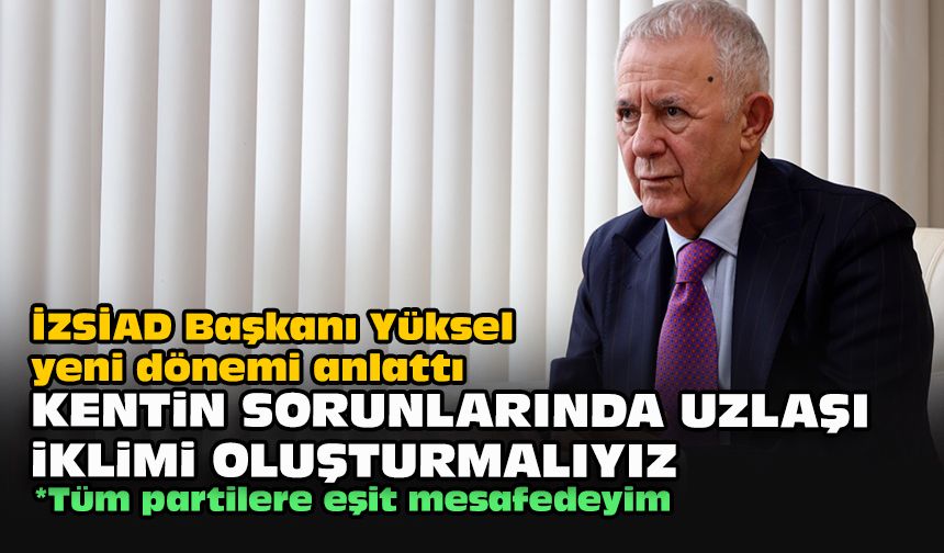 İZSİAD Başkanı Yüksel yeni dönemi anlattı... Kentin sorunlarında uzlaşı iklimi oluşturmalıyız