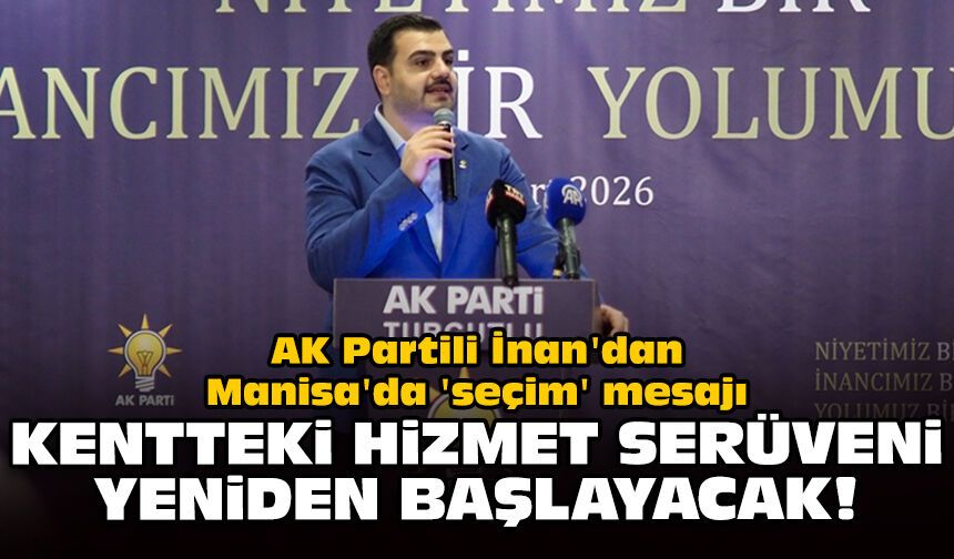 AK Partili İnan'dan Manisa'da 'seçim' mesajı: Kentteki hizmet serüveni yeniden başlayacak!