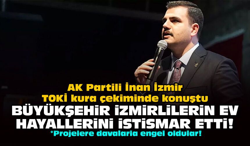 AK Partili İnan İzmir TOKİ kura çekiminde konuştu: Büyükşehir İzmirlilerin ev hayallerini istismar etti!