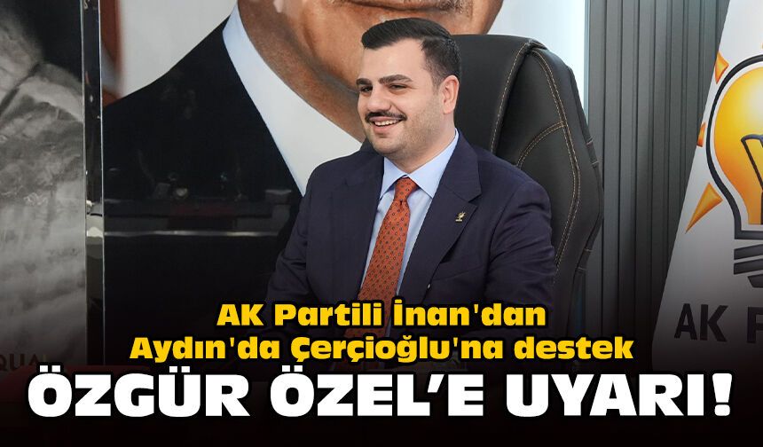 AK Partili İnan'dan Aydın'da Çerçioğlu'na destek: Özgür Özel'e uyarı!