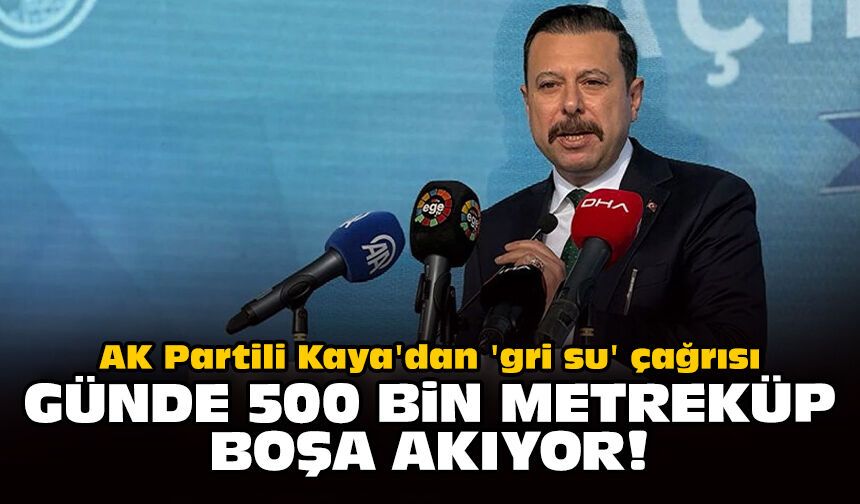AK Partili Kaya'dan 'gri su' çağrısı: Günde 500 bin metreküp boşa akıyor!