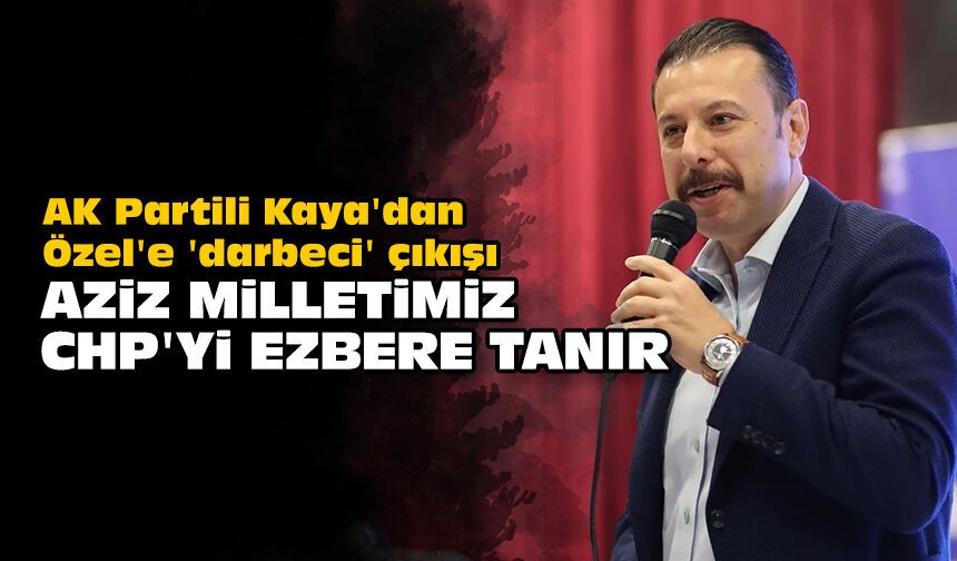 AK Partili Kaya'dan Özel'e 'darbeci' çıkışı: Aziz Milletimiz, CHP'yi ezbere tanır
