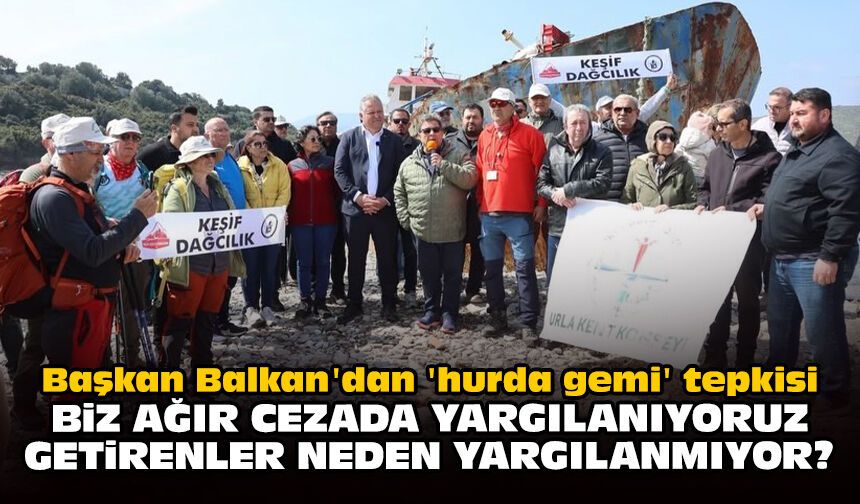 Başkan Balkan'dan 'hurda gemi' tepkisi: Biz ağır cezada yargılanıyoruz, getirenler neden yargılanmıyor?