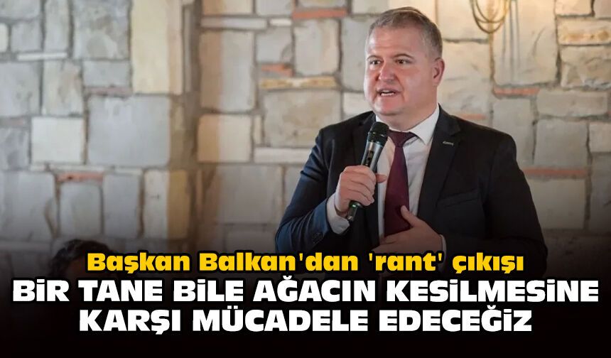 Başkan Balkan'dan 'rant' çıkışı: Bir tane bile ağacın kesilmesine karşı mücadele edeceğiz