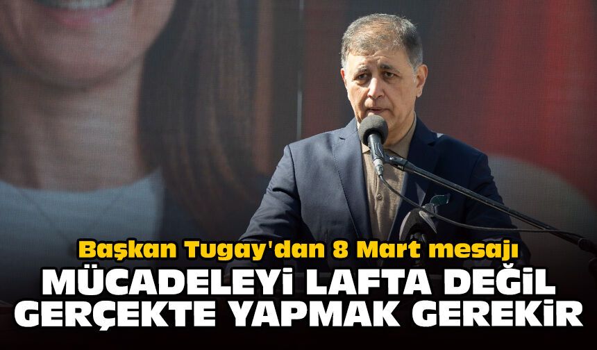 Başkan Tugay'dan 8 Mart mesajı: Mücadeleyi lafta değil, gerçekte yapmak gerekir