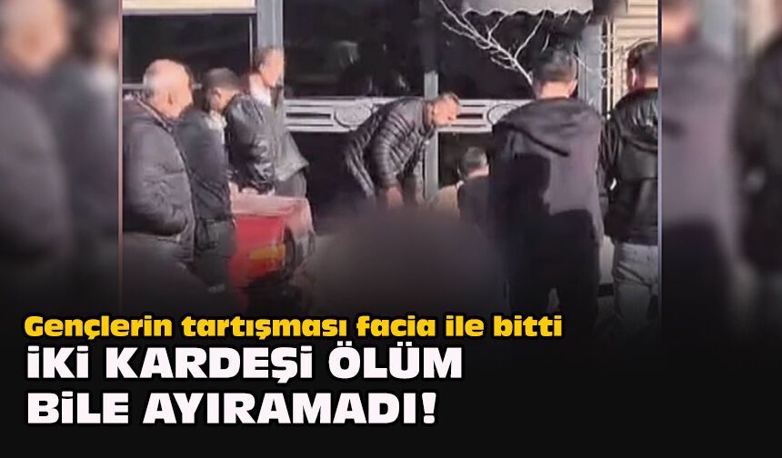 Gençlerin tartışması facia ile bitti... İki kardeşi ölüm bile ayıramadı!