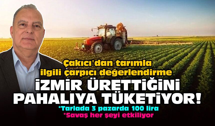 Çakıcı'dan tarımla ilgili çarpıcı değerlendirme: İzmir ürettiğini pahalıya tüketiyor!