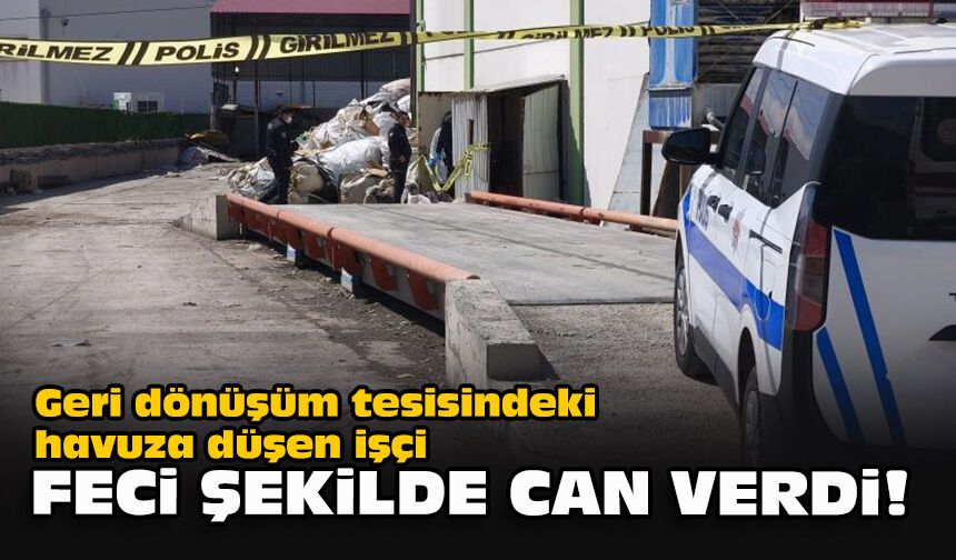 Geri dönüşüm tesisindeki havuza düşen işçi feci şekilde can verdi!