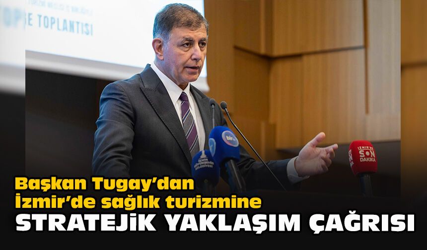 Başkan Tugay’dan İzmir’de sağlık turizmine stratejik yaklaşım çağrısı