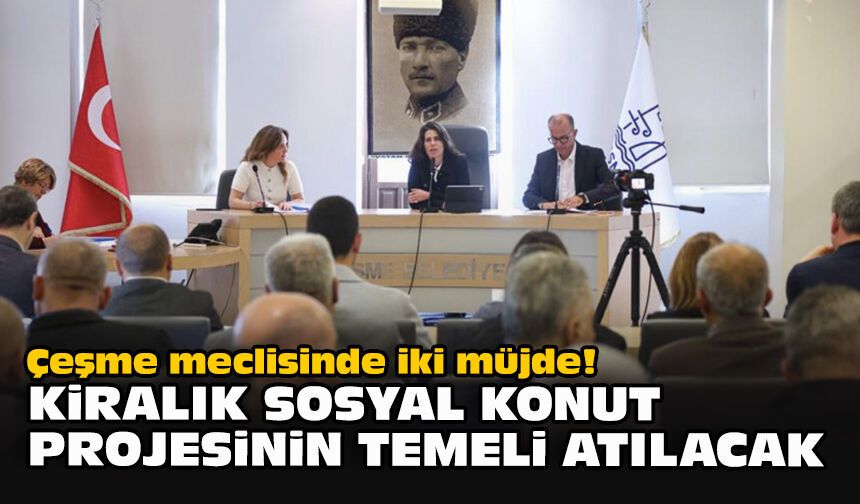 Çeşme meclisinde iki müjde! Kiralık sosyal konut projesinin temeli atılacak