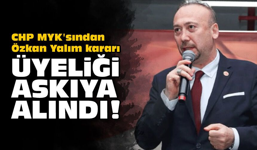 CHP'den 'Özkan Yalım' kararı: Üyeliği askıya alındı!