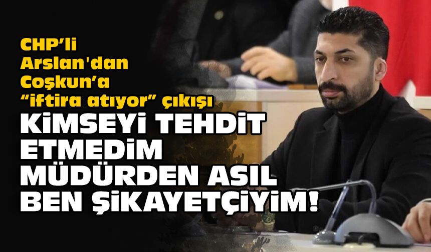 CHP’li Arslan'dan Coşkun’a “iftira atıyor” çıkışı: Kimseyi tehdit etmedim, müdürden asıl ben şikayetçiyim!