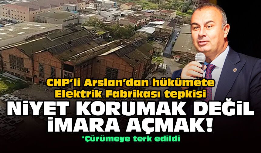 CHP’li Arslan’dan hükümete Elektrik Fabrikası tepkisi: Niyet korumak değil imara açmak!