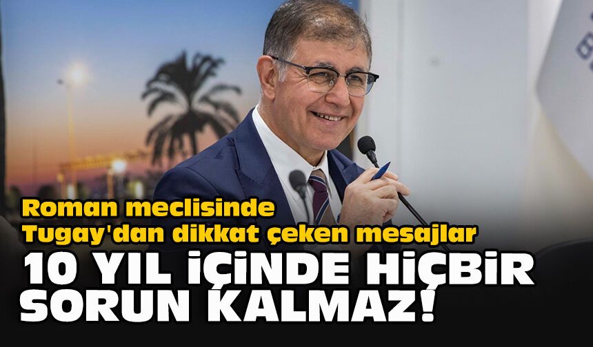 Roman meclisinde Tugay'dan dikkat çeken mesajlar: 10 yıl içinde hiçbir sorun kalmaz!