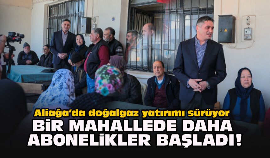 Aliağa’da doğalgaz yatırımı sürüyor... Bir mahallede daha abonelikler başladı!