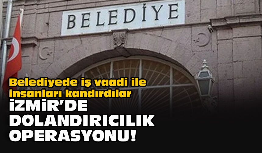 Belediyede iş vaadi ile insanları kandırdılar: İzmir’de dolandırıcılık operasyonu!