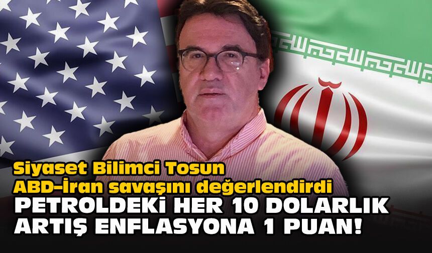 Siyaset Bilimci Tosun ABD–İran savaşını değerlendirdi: Petroldeki her 10 dolarlık artış enflasyona 1 puan!