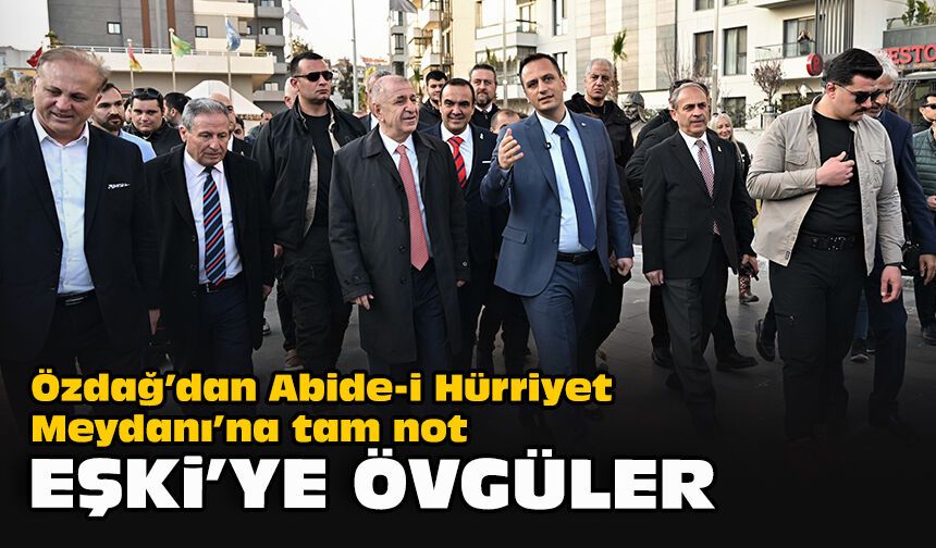 Özdağ’dan Abide-i Hürriyet Meydanı’na tam not: Eşki’ye övgüler