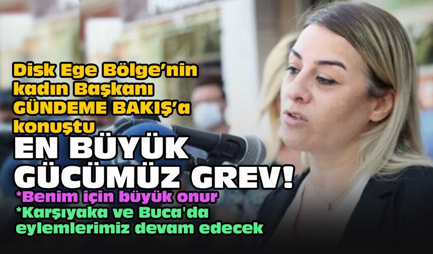 Disk Ege Bölge’nin kadın Başkanı GÜNDEME BAKIŞ’a konuştu... En büyük gücümüz grev!