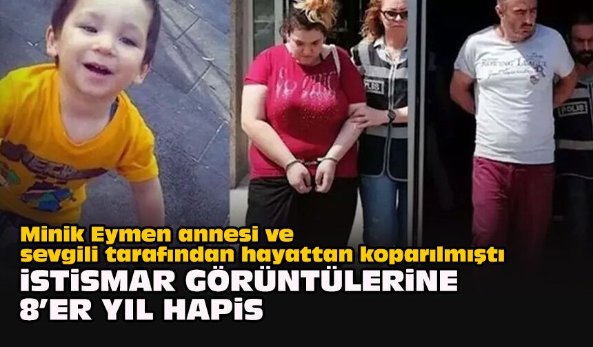Minik Eymen annesi ve sevgili tarafından hayattan koparılmıştı... İstismar görüntülerine 8’er yıl hapis