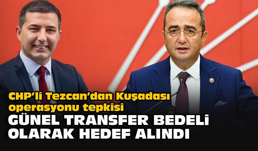 CHP’li Tezcan’dan Kuşadası operasyonu tepkisi... Günel transfer bedeli olarak hedef alındı