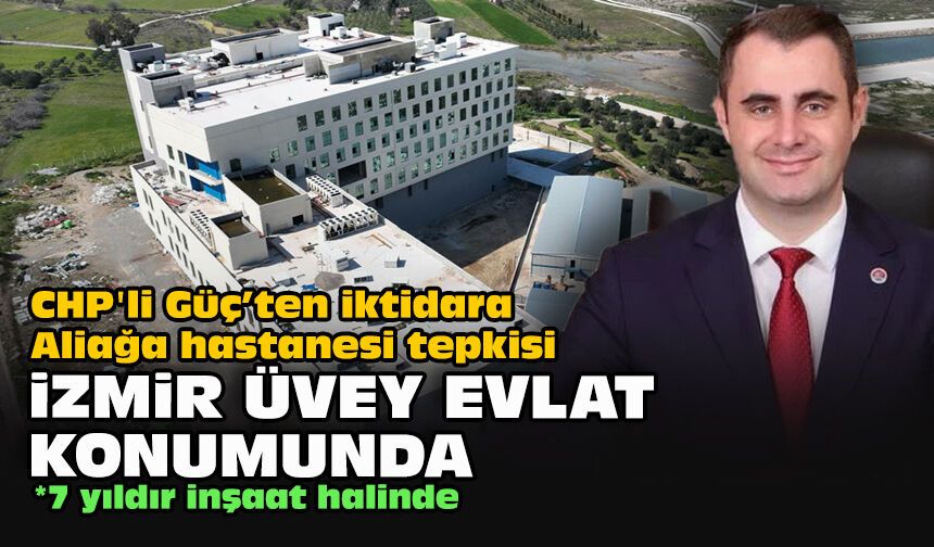 CHP'li Güç’ten iktidara Aliağa hastanesi tepkisi: İzmir üvey evlat konumunda