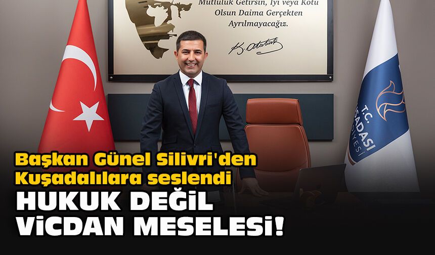 Başkan Günel Silivri'den Kuşadalılara seslendi: "Hukuk değil vicdan meselesi!"