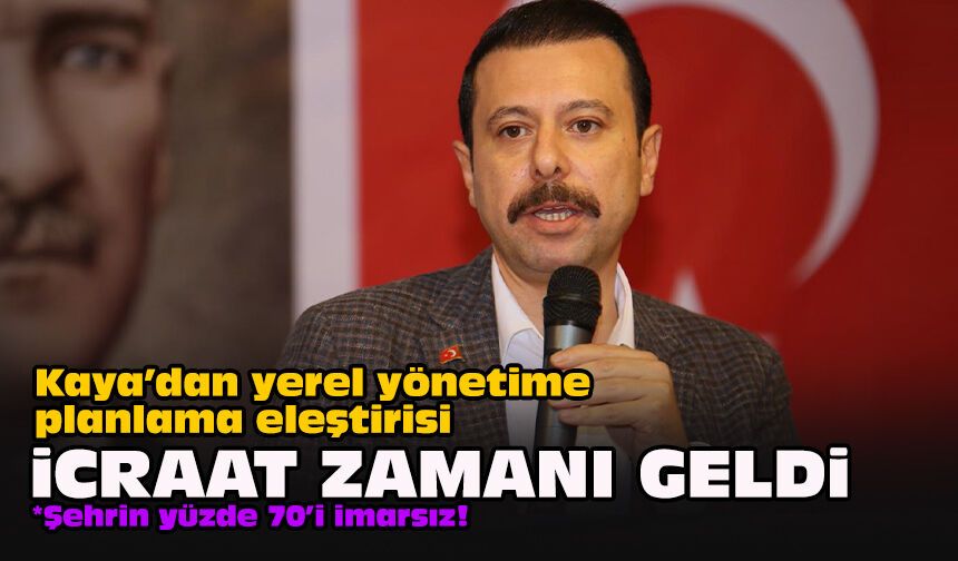 Kaya’dan yerel yönetime planlama eleştirisi: İcraat zamanı geldi