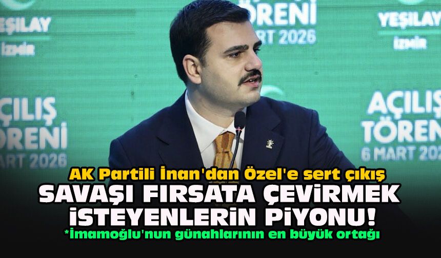 AK Partili İnan'dan Özel'e sert çıkış: "Savaşı fırsata çevirmek isteyenlerin piyonu!"
