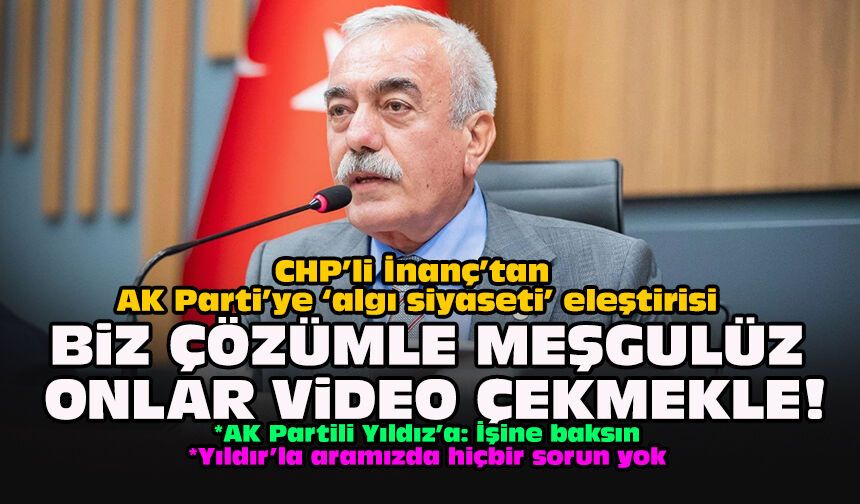 CHP’li İnanç’tan AK Parti’ye ‘algı siyaseti’ eleştirisi... Biz çözümle meşgulüz onlar video çekmekle!