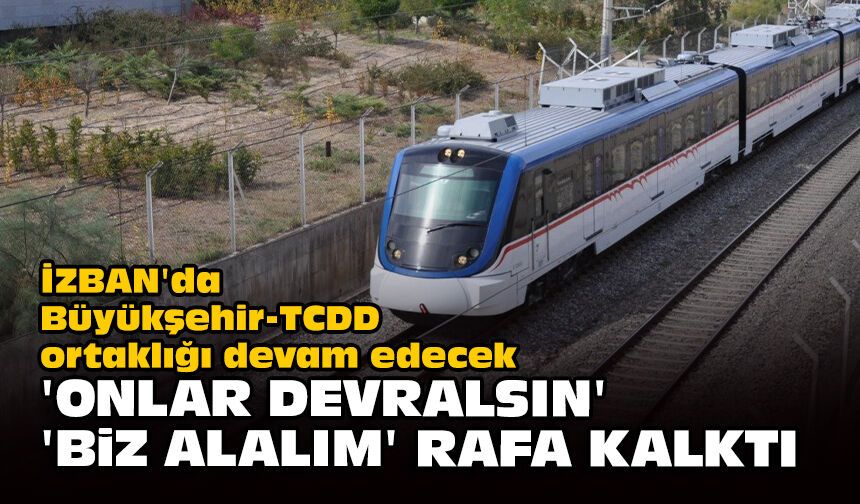 İZBAN'da Büyükşehir-TCDD ortaklığı devam edecek: 'Onlar devralsın' 'Biz alalım' rafa kalktı!