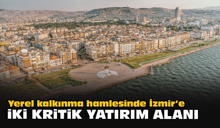 Yerel kalkınma hamlesinde İzmir’e iki kritik yatırım alanı
