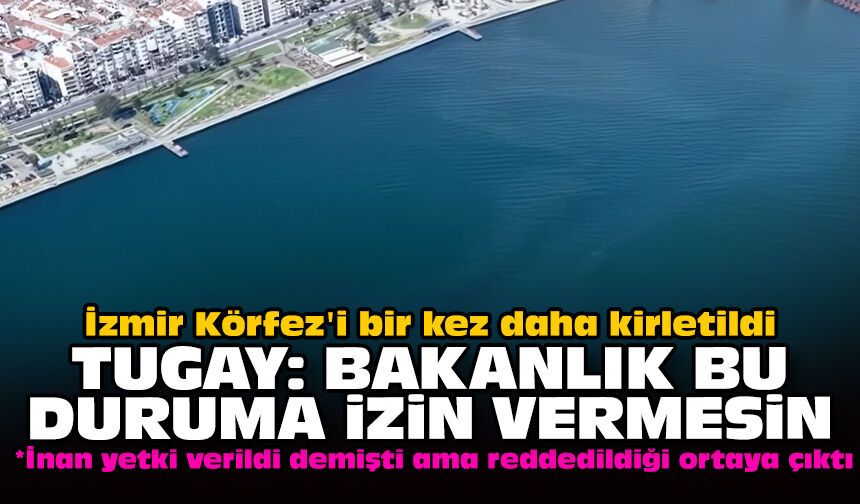 İzmir Körfez'i bir kez daha kirletildi: Tugay: Bakanlık bu duruma izin vermesin