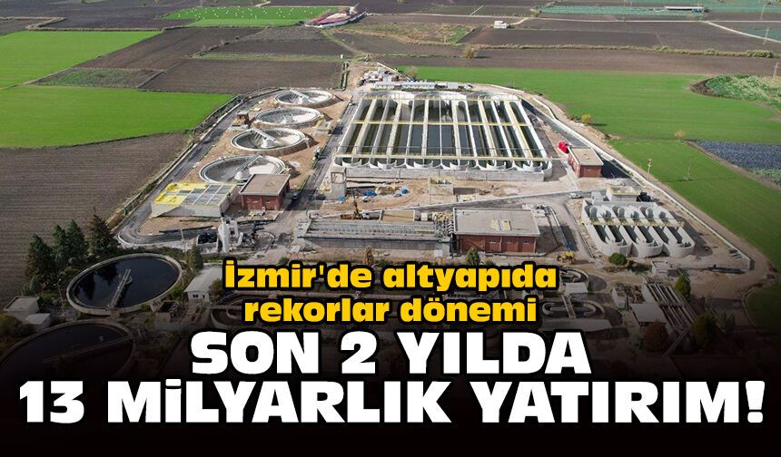 İzmir'de altyapıda rekorlar dönemi: Son 2 yılda 13 milyarlık yatırım!