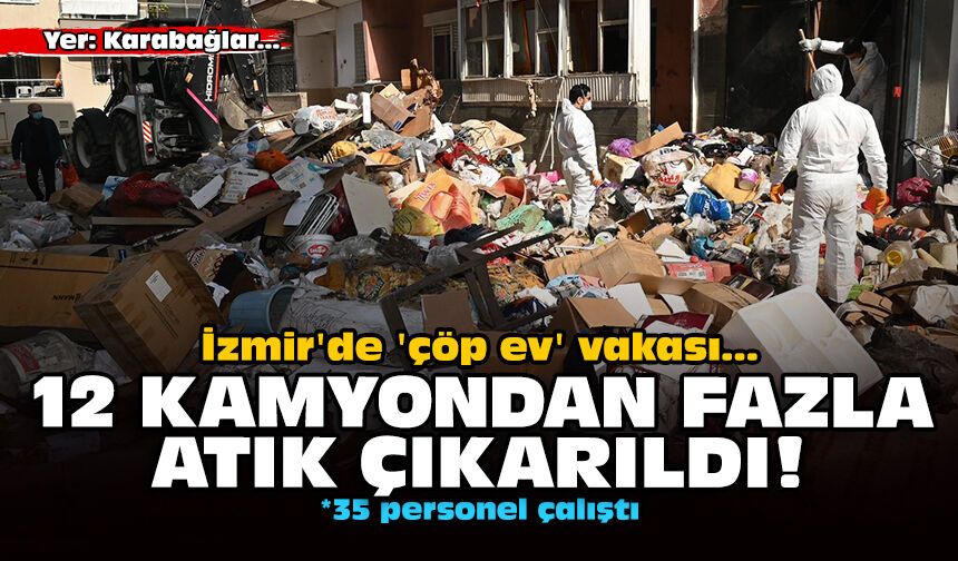 İzmir'de 'çöp ev' vakası: 12 kamyondan fazla atık çıkarıldı!