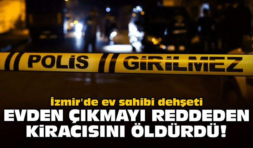 İzmir'de ev sahibi dehşeti: Evden çıkmayı reddeden kiracısını öldürdü!