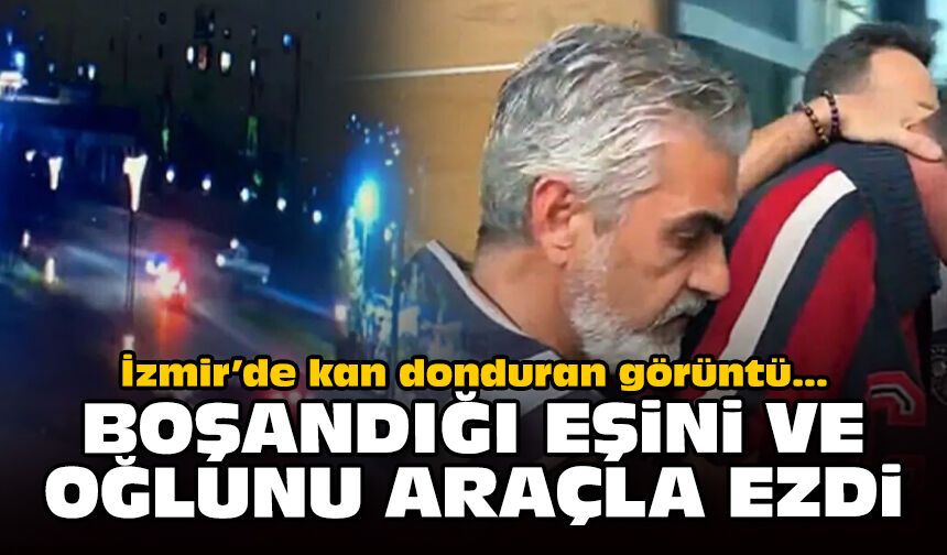 İzmir’de kan donduran görüntü: Boşandığı eşini ve oğlunu araçla ezdi
