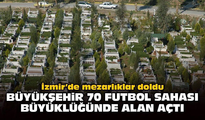İzmir’de mezarlıklar doldu: Büyükşehir 70 futbol sahası büyüklüğünde alan açtı
