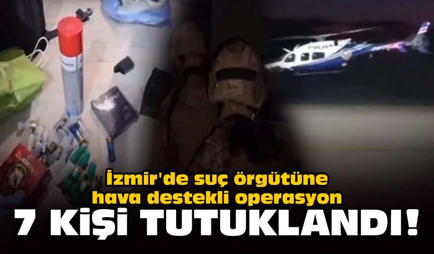 İzmir'de suç örgütüne hava destekli operasyon: 7 kişi tutuklandı!