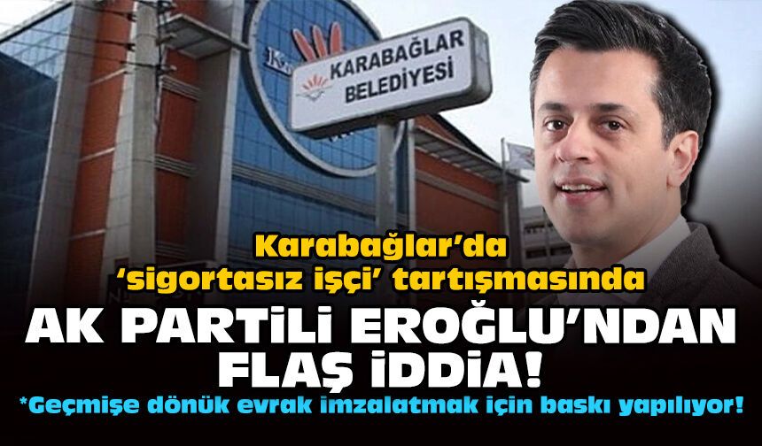Karabağlar’da ‘sigortasız işçi’ tartışmasında AK Partili Eroğlu’ndan flaş iddia!