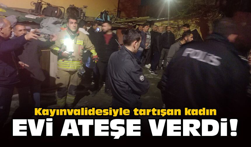Kayınvalidesiyle tartışan kadın, evi ateşe verdi!