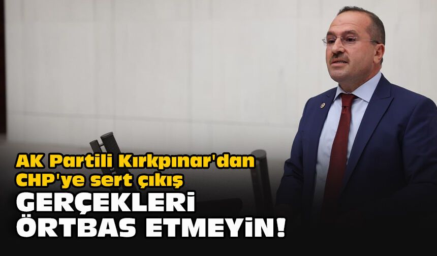 AK Partili Kırkpınar'dan CHP'ye sert çıkış: ‘Gerçekleri örtbas etmeyin!’