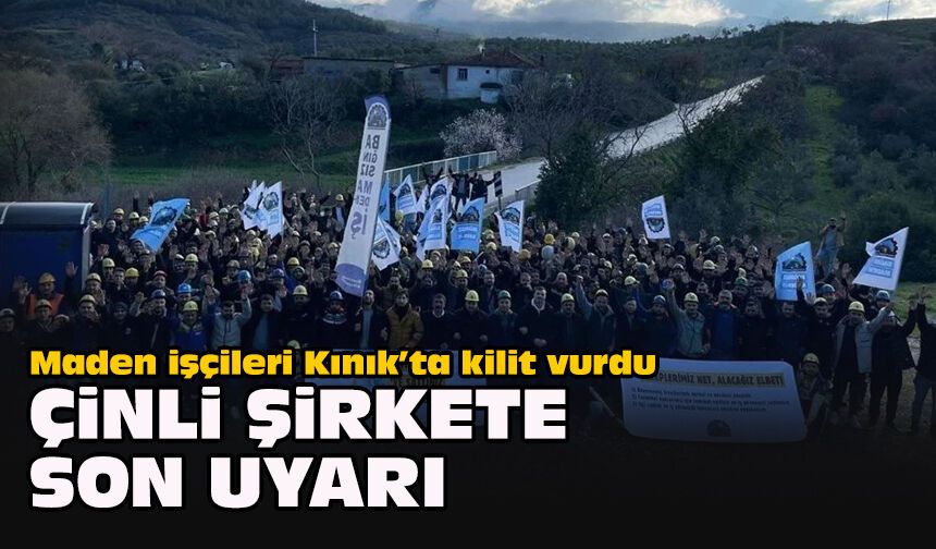 Maden işçileri Kınık’ta kilit vurdu: Çinli şirkete son uyarı
