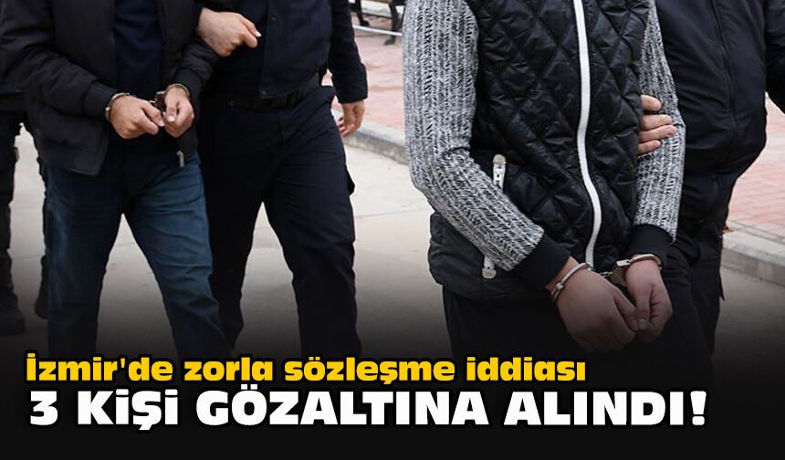 İzmir'de zorla sözleşme iddiası... 3 kişi gözaltına alındı!