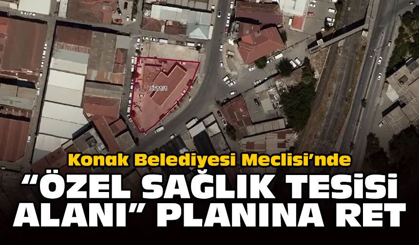 Konak Belediyesi Meclisi’nde “Özel Sağlık Tesisi alanı” planına ret