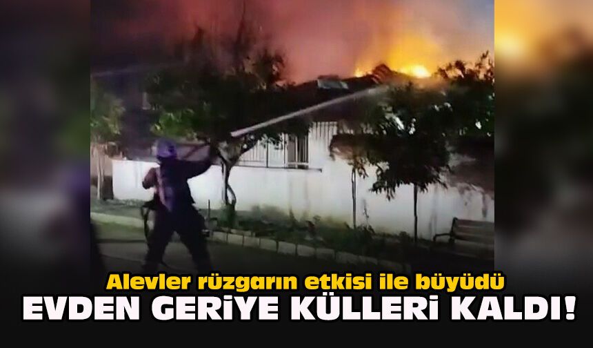 Alevler rüzgarın etkisi ile büyüdü... Evden geriye külleri kaldı!
