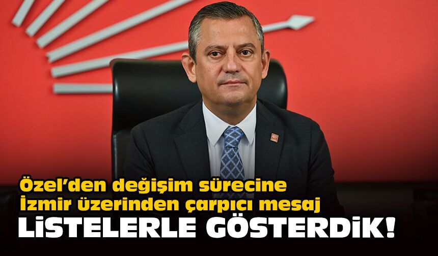 Özel’den değişim sürecine İzmir üzerinden çarpıcı mesaj... Listelerle gösterdik!