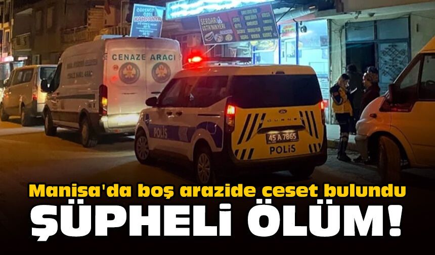 Manisa'da boş arazide ceset bulundu: Şüpheli ölüm!